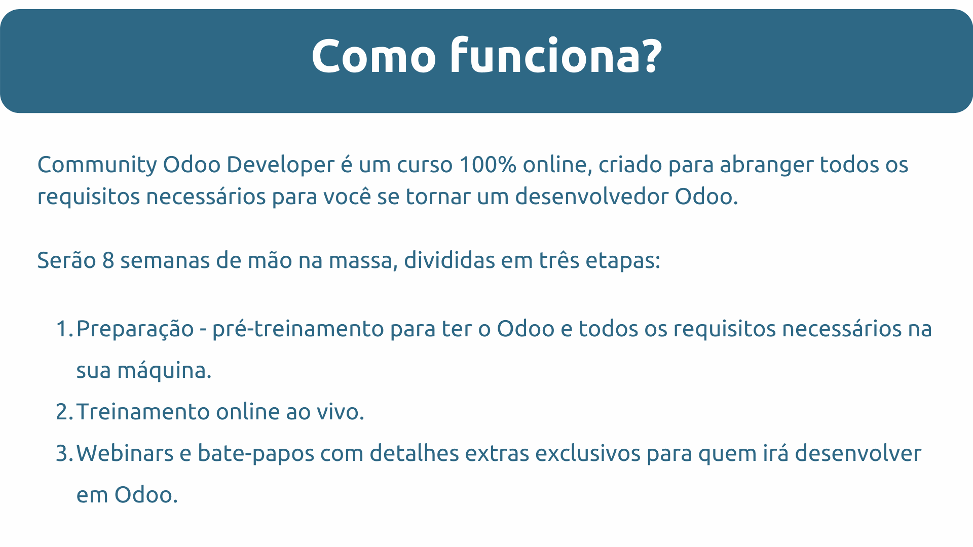 Community Odoo Developer é um curso 100% online, criado para abranger todos os requisitos necessários para você se tornar um desenvolvedor Odoo. Serão 8 semanas de mão na massa